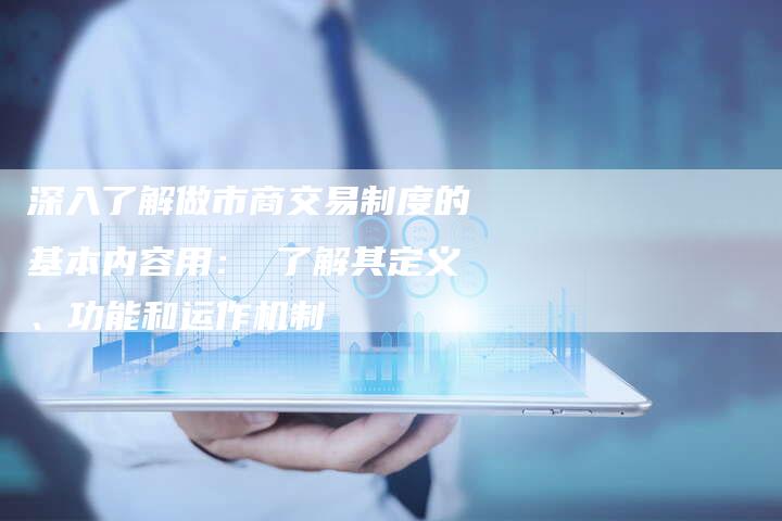 深入了解做市商交易制度的基本内容用： 了解其定义、功能和运作机制