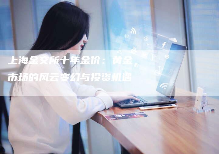 上海金交所十年金价：黄金市场的风云变幻与投资机遇