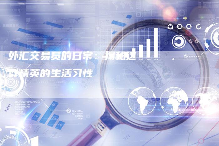 外汇交易员的日常：揭秘这群精英的生活习性