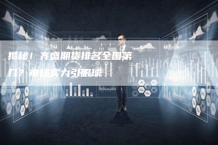 揭秘！齐盛期货排名全国第几？市场实力引眼球