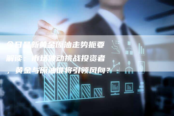 今日最新黄金原油走势扼要解读：市场波动挑战投资者，黄金与原油谁将引领风向？