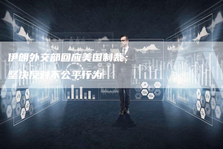 伊朗外交部回应美国制裁：坚决反对不公平行为