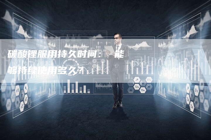 碳酸锂服用持久时间： 能够持续使用多久？