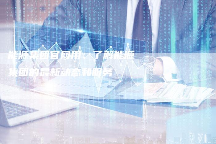 能源集团官网用：了解能源集团的最新动态和服务