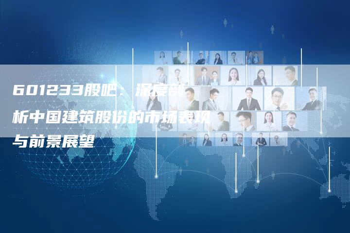 601233股吧：深度剖析中国建筑股份的市场表现与前景展望