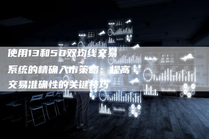 使用13和50双均线交易系统的精确入市策略：提高交易准确性的关键技巧