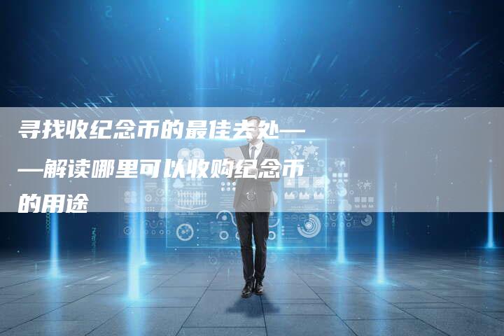 寻找收纪念币的最佳去处——解读哪里可以收购纪念币的用途