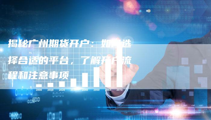 揭秘广州期货开户：如何选择合适的平台，了解开户流程和注意事项
