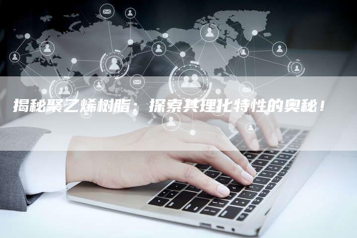 揭秘聚乙烯树脂：探索其理化特性的奥秘！