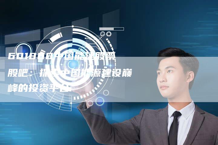 601868中国能建股票股吧：探索中国能源建设巅峰的投资平台