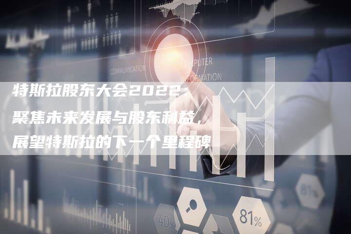 特斯拉股东大会2022：聚焦未来发展与股东利益，展望特斯拉的下一个里程碑
