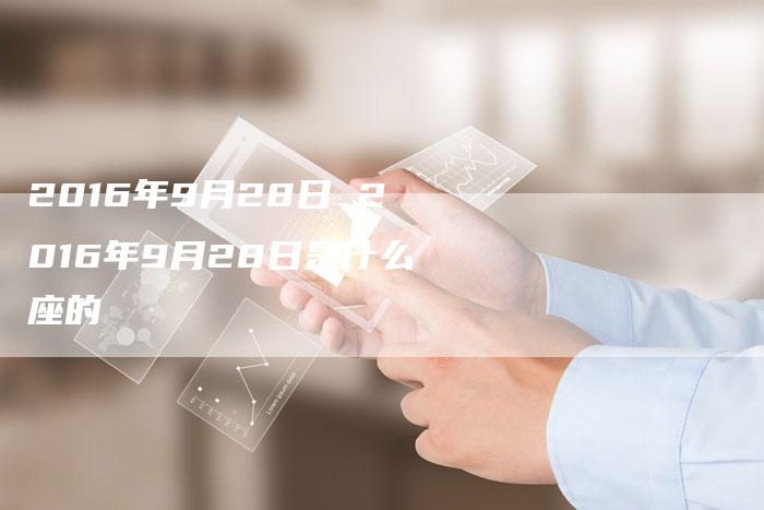 2016年9月28日 2016年9月28日是什么座的