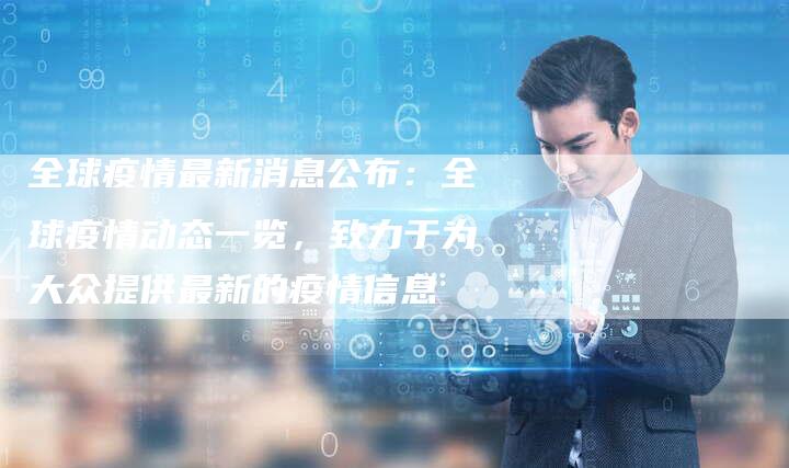 全球疫情最新消息公布：全球疫情动态一览，致力于为大众提供最新的疫情信息