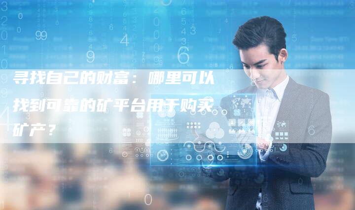 寻找自己的财富：哪里可以找到可靠的矿平台用于购买矿产？
