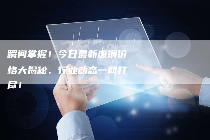 瞬间掌握！今日最新废钢价格大揭秘，行业动态一网打尽！