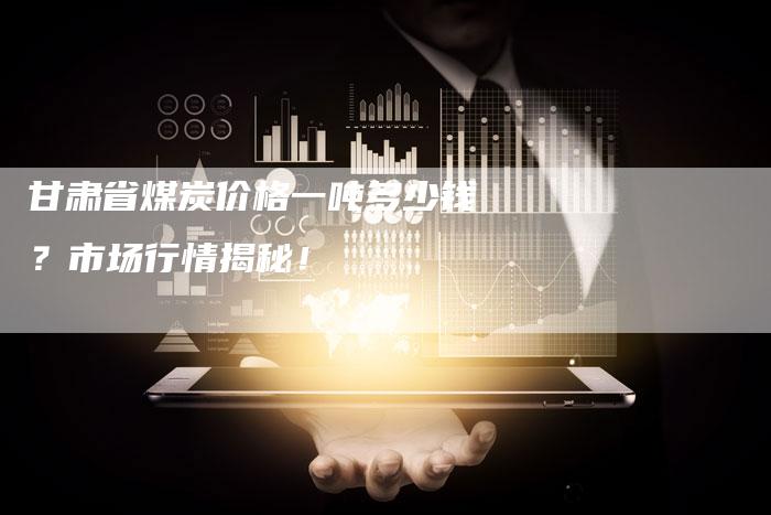 甘肃省煤炭价格一吨多少钱？市场行情揭秘！