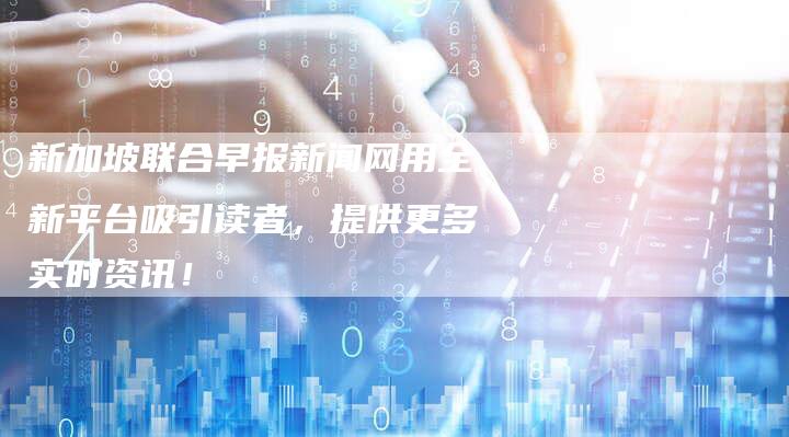 新加坡联合早报新闻网用全新平台吸引读者，提供更多实时资讯！