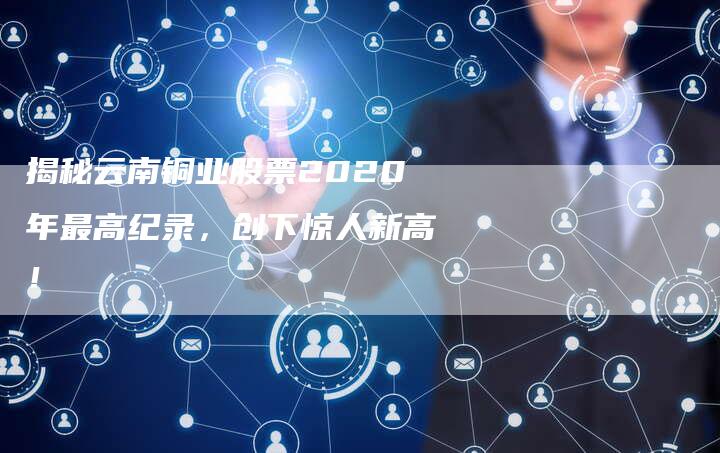 揭秘云南铜业股票2020年最高纪录，创下惊人新高！