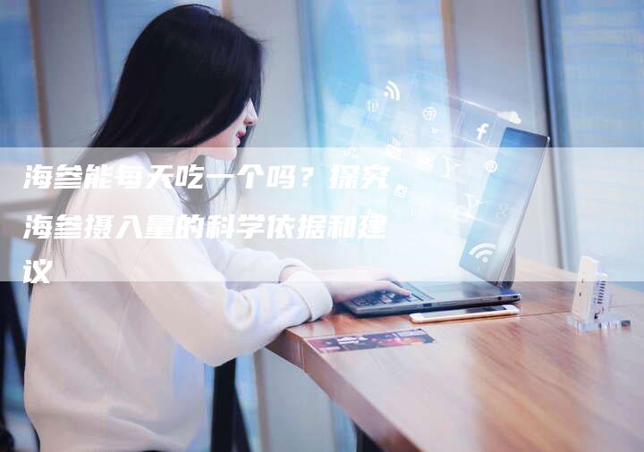 海参能每天吃一个吗?探究海参摄入量的科学依据和建议