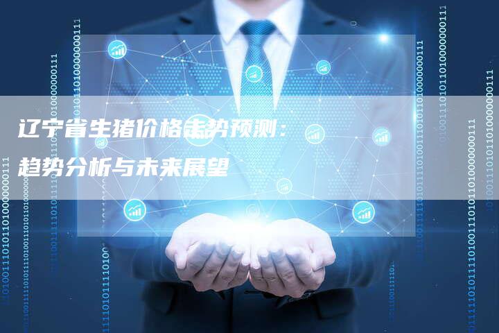 辽宁省生猪价格走势预测：趋势分析与未来展望