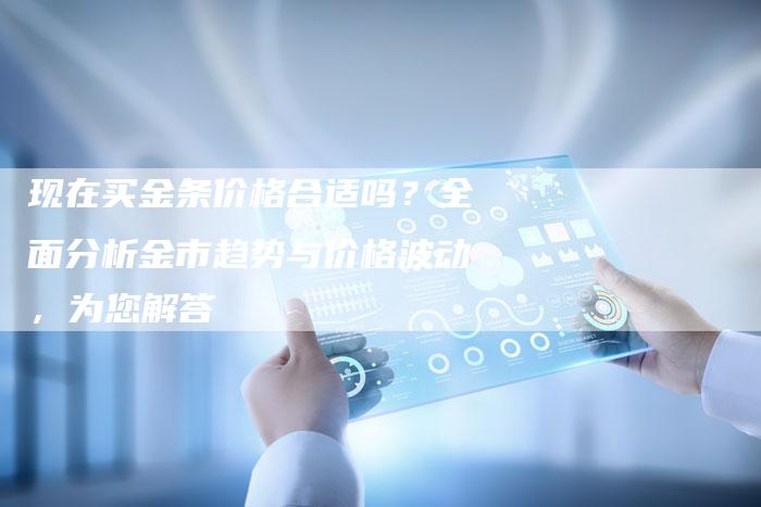 现在买金条价格合适吗？全面分析金市趋势与价格波动，为您解答