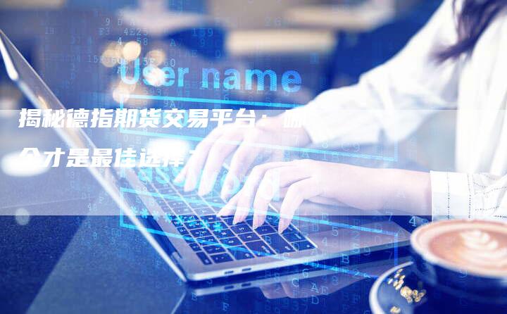 揭秘德指期货交易平台：哪个才是最佳选择？