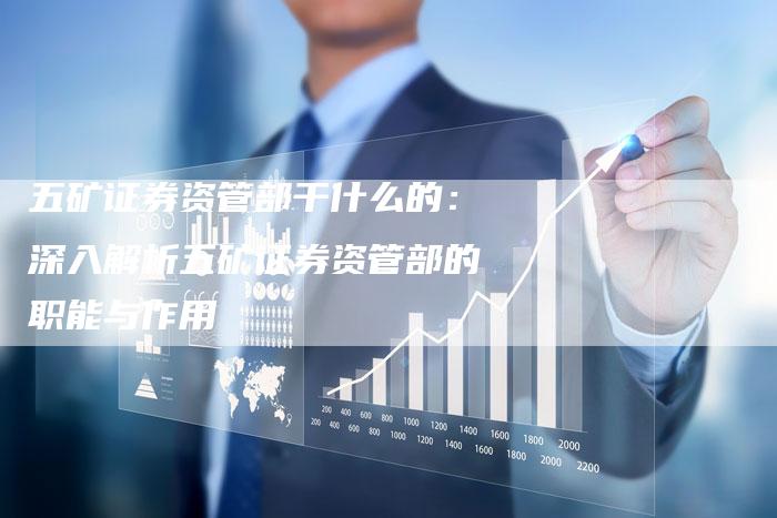 五矿证券资管部干什么的：深入解析五矿证券资管部的职能与作用