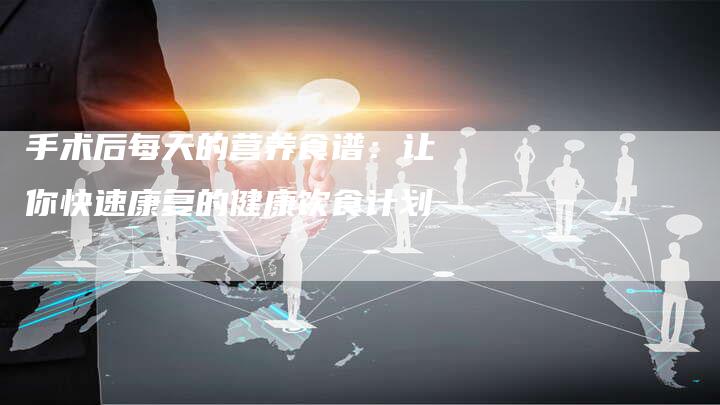 手术后每天的营养食谱：让你快速康复的健康饮食计划