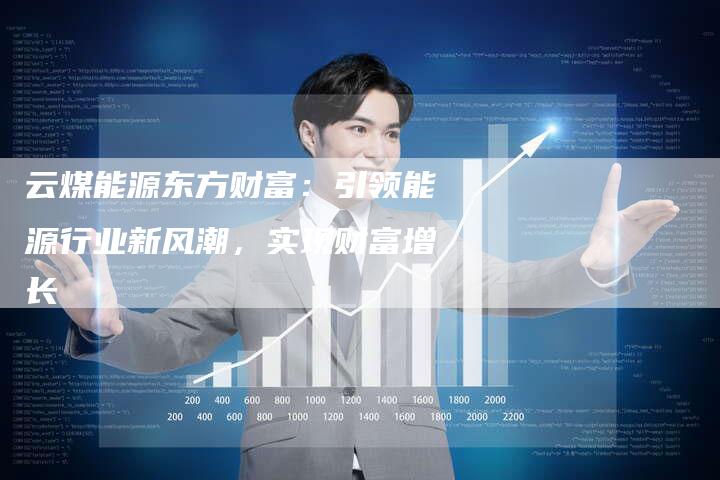 云煤能源东方财富：引领能源行业新风潮，实现财富增长