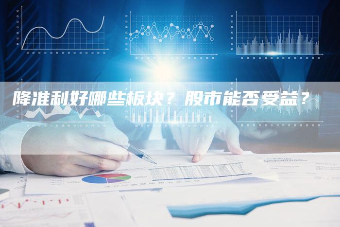 降准利好哪些板块？股市能否受益？