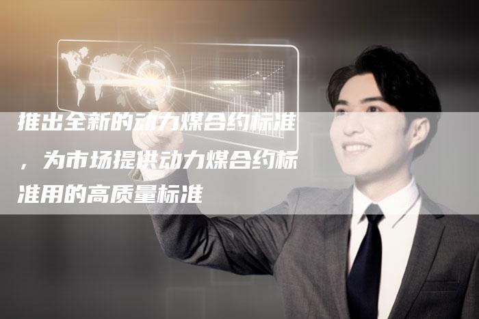 推出全新的动力煤合约标准，为市场提供动力煤合约标准用的高质量标准