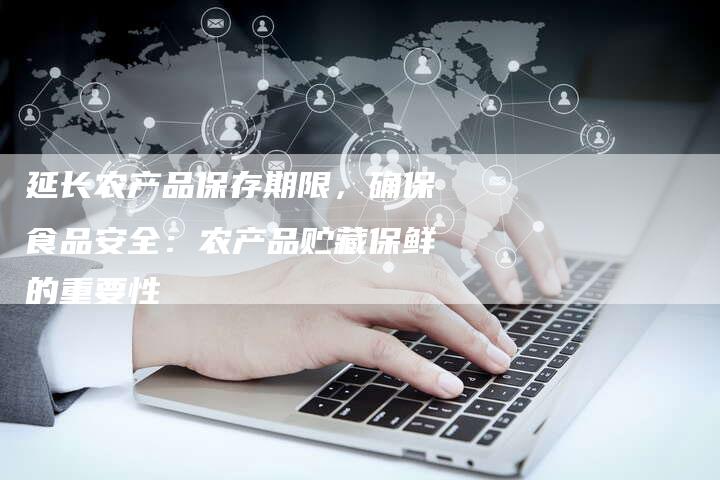 延长农产品保存期限，确保食品安全：农产品贮藏保鲜的重要性