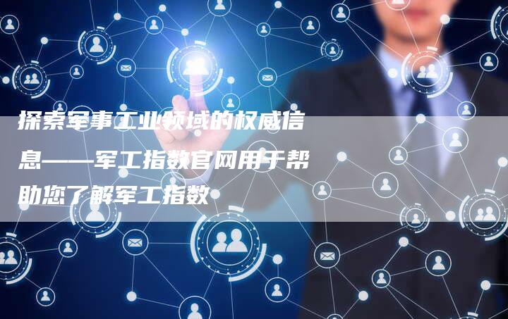 探索军事工业领域的权威信息——军工指数官网用于帮助您了解军工指数