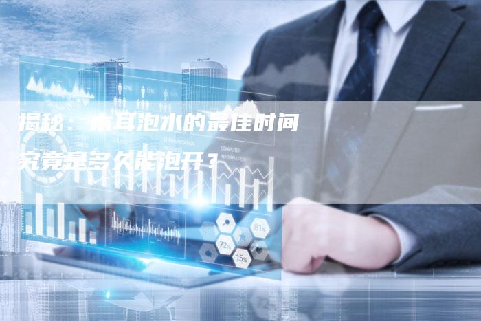 揭秘：木耳泡水的最佳时间究竟是多久能泡开？