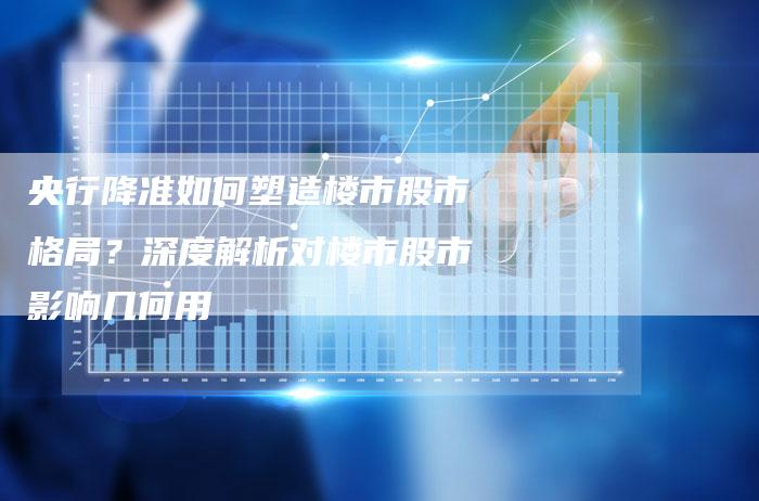 央行降准如何塑造楼市股市格局？深度解析对楼市股市影响几何用