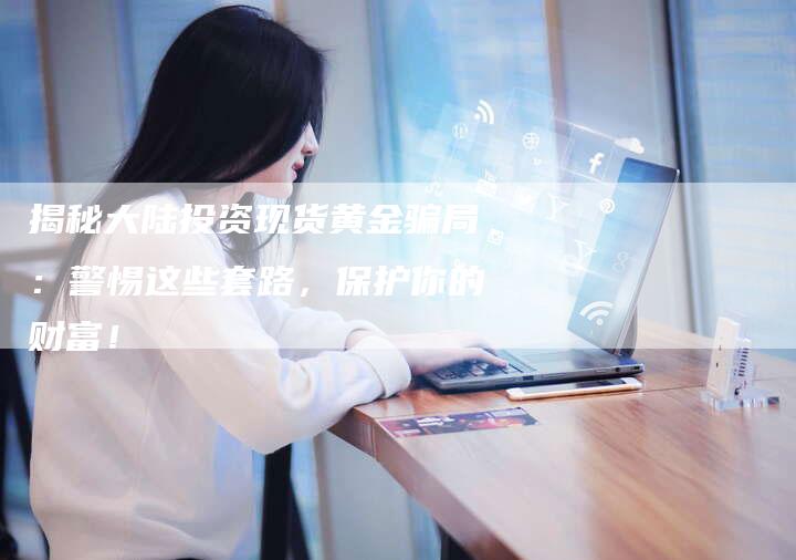 揭秘大陆投资现货黄金骗局：警惕这些套路，保护你的财富！