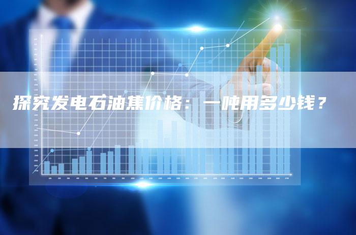 探究发电石油焦价格：一吨用多少钱？