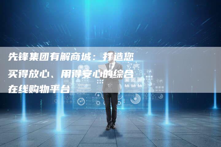先锋集团有解商城：打造您买得放心、用得安心的综合在线购物平台