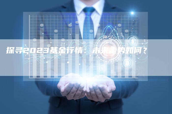 探寻2023基金行情：未来走势如何？