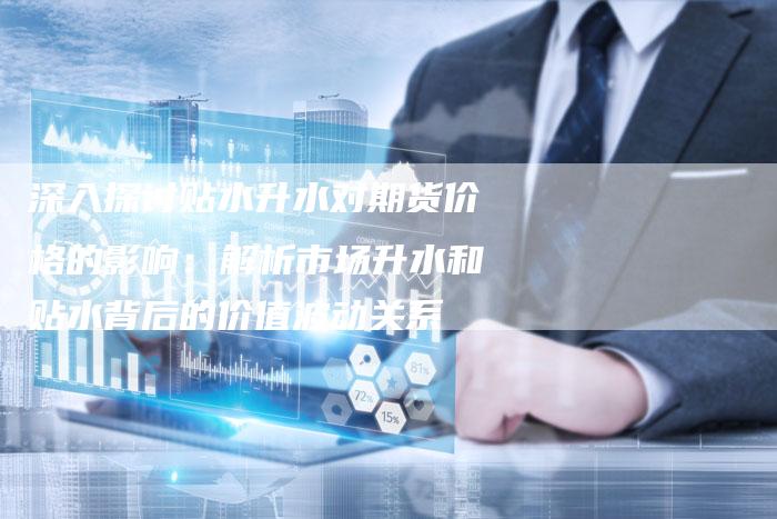 深入探讨贴水升水对期货价格的影响：解析市场升水和贴水背后的价值波动关系