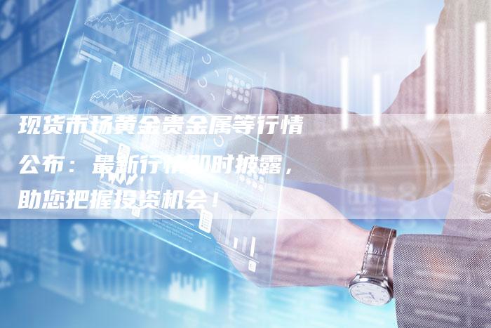现货市场黄金贵金属等行情公布：最新行情即时披露，助您把握投资机会！