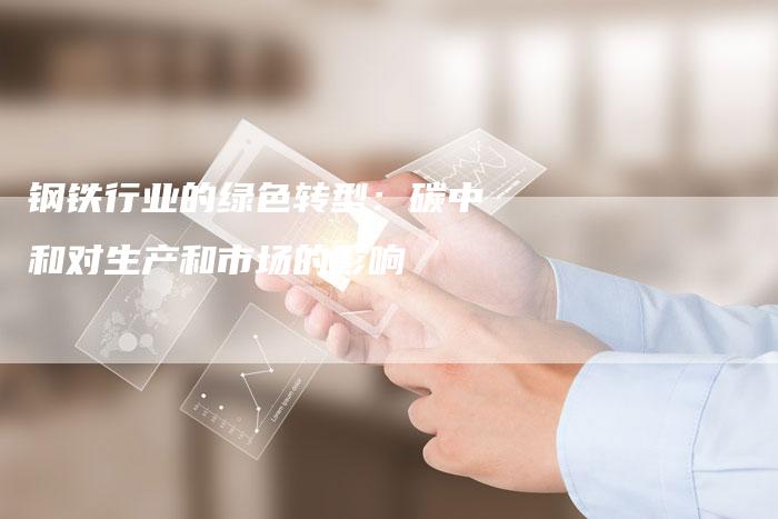 钢铁行业的绿色转型：碳中和对生产和市场的影响