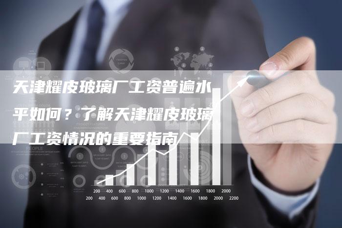 天津耀皮玻璃厂工资普遍水平如何？了解天津耀皮玻璃厂工资情况的重要指南