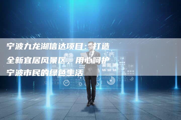 宁波九龙湖信达项目：打造全新宜居风景区，用心呵护宁波市民的绿色生活