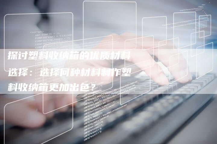 探讨塑料收纳箱的优质材料选择：选择何种材料制作塑料收纳箱更加出色？