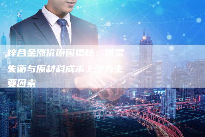 锌合金涨价原因揭秘：供需失衡与原材料成本上涨为主要因素