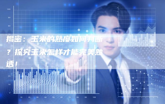 揭密：玉米的熟度如何判断？探究玉米怎样才能完美熟透！