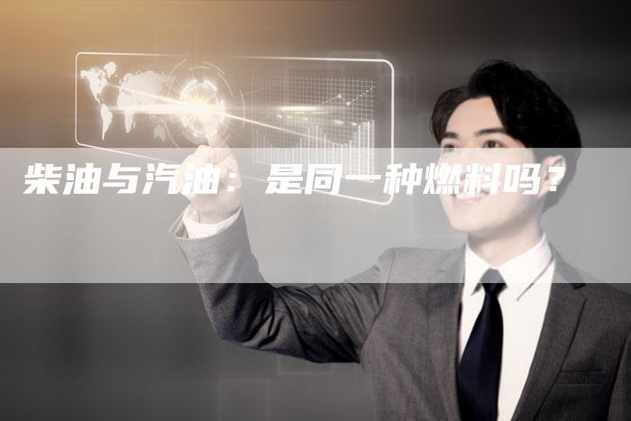 柴油与汽油：是同一种燃料吗？
