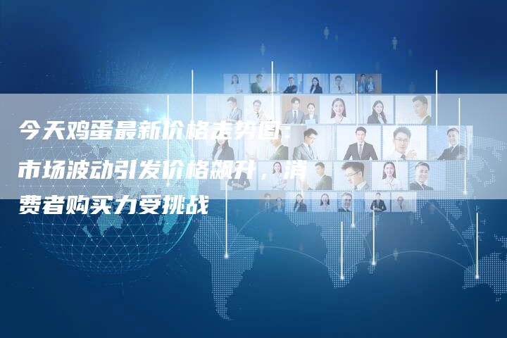 今天鸡蛋最新价格走势图：市场波动引发价格飙升，消费者购买力受挑战