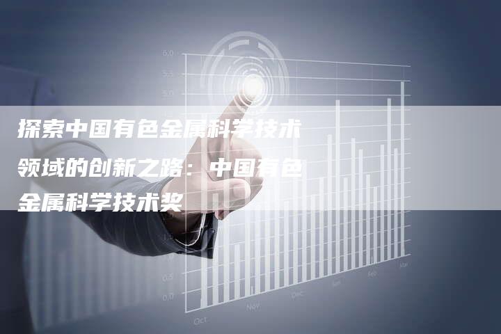 探索中国有色金属科学技术领域的创新之路：中国有色金属科学技术奖